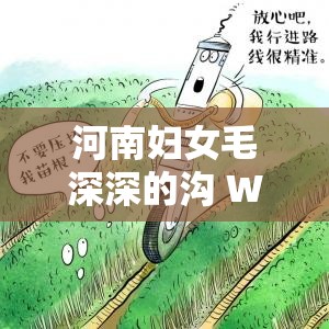 河南妇女毛深深的沟 WCD：内容精彩，千万别错过 - 深度解析