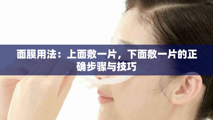 面膜用法：上面敷一片，下面敷一片的正确步骤与技巧