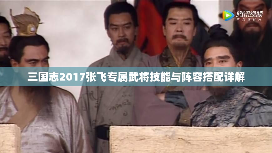 三国志2017张飞专属武将技能与阵容搭配详解