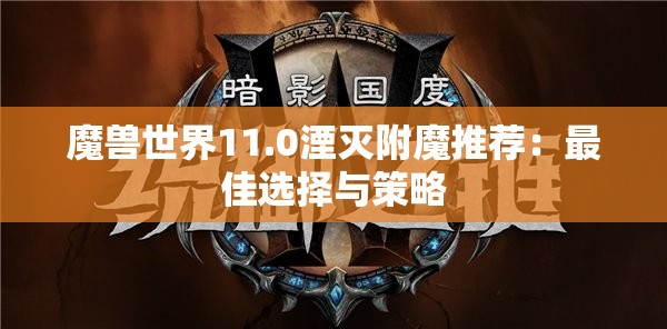 魔兽世界11.0湮灭附魔推荐：最佳选择与策略