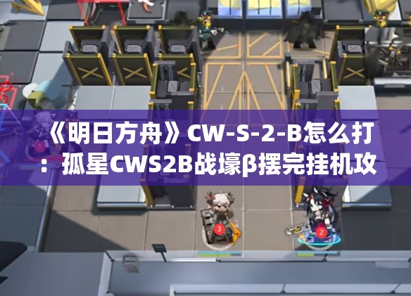 《明日方舟》CW-S-2-B怎么打：孤星CWS2B战壕β摆完挂机攻略详解