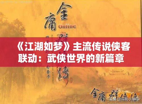 《江湖如梦》主流传说侠客联动：武侠世界的新篇章