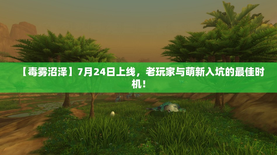 【毒雾沼泽】7月24日上线，老玩家与萌新入坑的最佳时机！