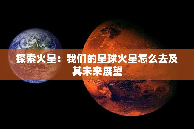 探索火星：我们的星球火星怎么去及其未来展望