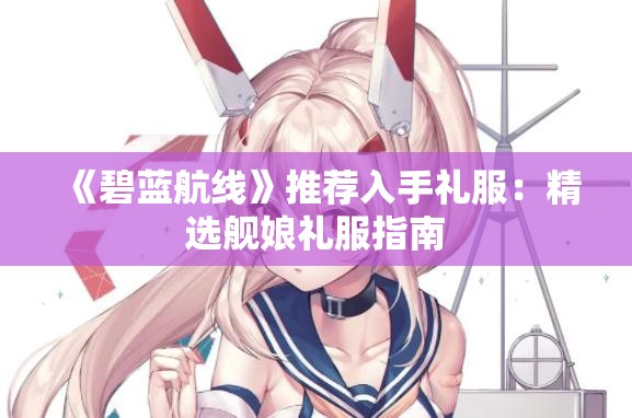 《碧蓝航线》推荐入手礼服：精选舰娘礼服指南