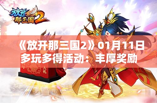 《放开那三国2》01月11日多玩多得活动：丰厚奖励等你来拿！