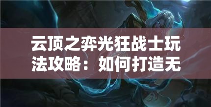 云顶之弈光狂战士玩法攻略：如何打造无敌阵容