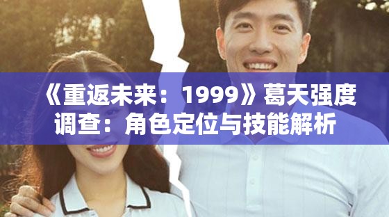 《重返未来：1999》葛天强度调查：角色定位与技能解析