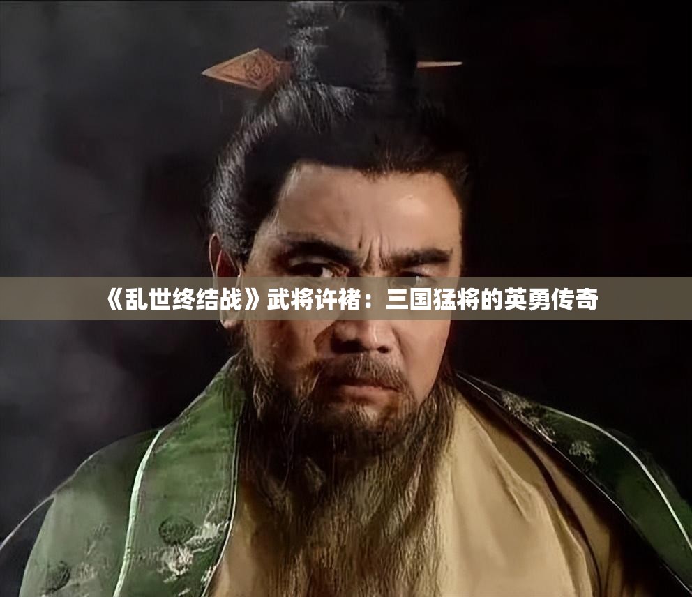 《乱世终结战》武将许褚：三国猛将的英勇传奇