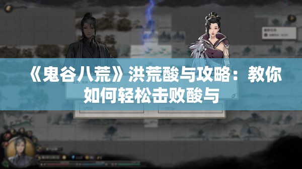 《鬼谷八荒》洪荒酸与攻略：教你如何轻松击败酸与