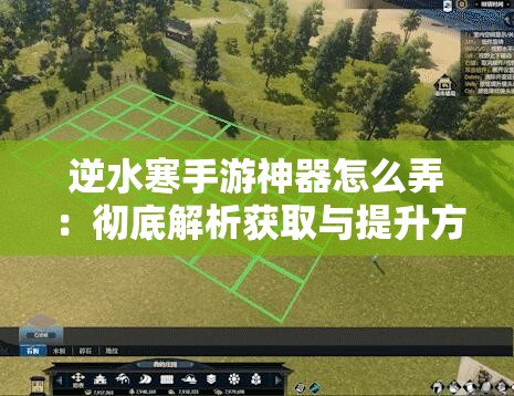 逆水寒手游神器怎么弄：彻底解析获取与提升方法