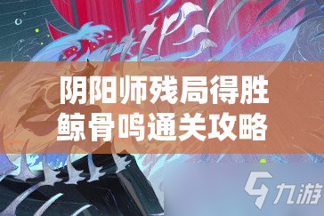 阴阳师残局得胜鲸骨鸣通关攻略：高效打法与阵容推荐