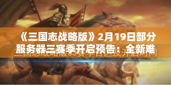 《三国志战略版》2月19日部分服务器三赛季开启预告：全新难关等你来战！