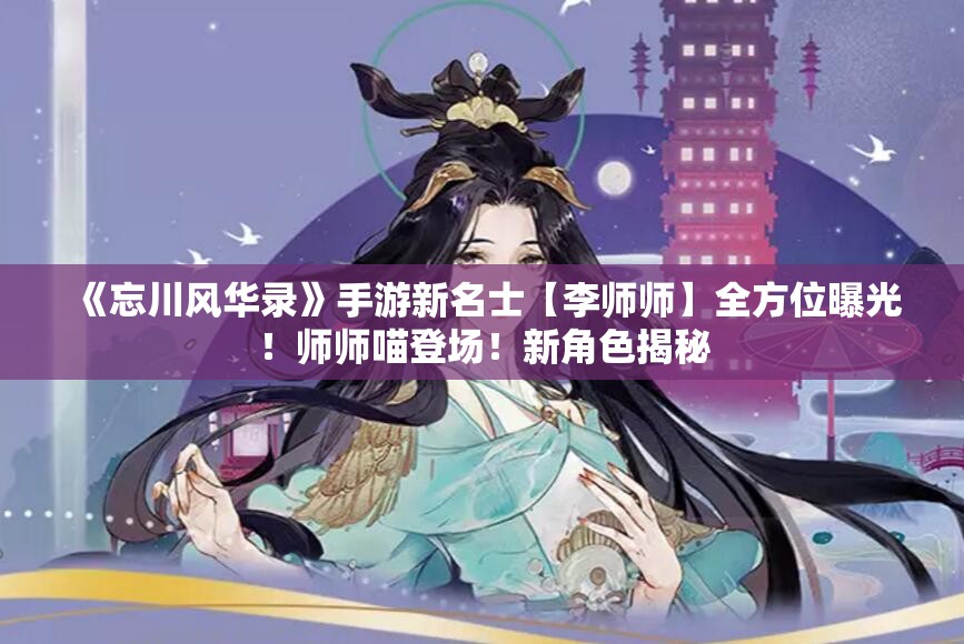 《忘川风华录》手游新名士【李师师】全方位曝光！师师喵登场！新角色揭秘